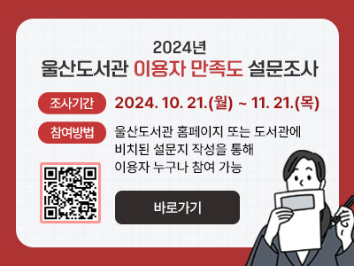 2024년 울산도서관 이용자 만족도 설문조사  -  조사기간: 2024. 10. 21.(월) ~ 11. 21.(목) / 참여방법: 울산도서관 홈페이지 또는 도서관에 비치된 설문지 작성을 통해 이용자 누구나 참여 가능