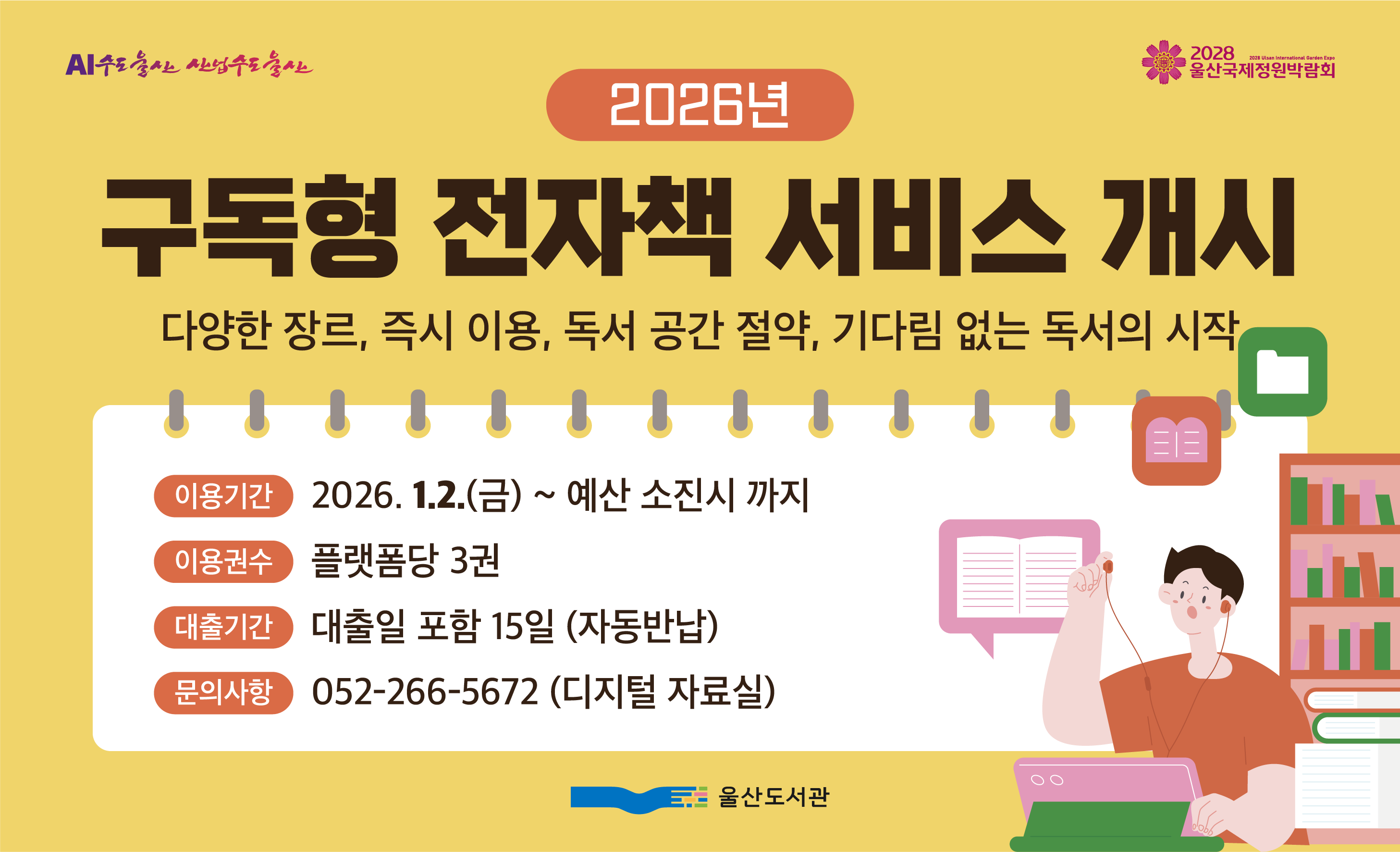 2026년 구독형 저자책 서비스 개시
다양한 장르, 즉시이용, 독서공간절약, 기다림없는 독서의시작
이용기간 : 2026. 1.2.(금) ~ 예산 소진시 까지
이용권수 : 플랫폼당 3권
대출기간 : 대출일 포함 15일 (자동반납)
문의사항 : 052-266-5672 (디지털 자료실)